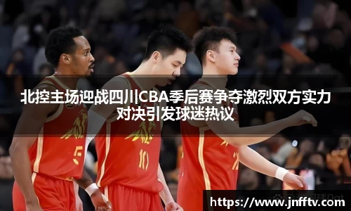 北控主场迎战四川CBA季后赛争夺激烈双方实力对决引发球迷热议