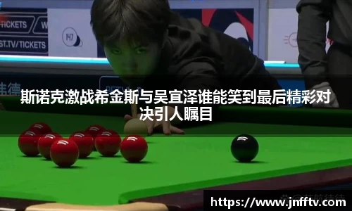 斯诺克激战希金斯与吴宜泽谁能笑到最后精彩对决引人瞩目