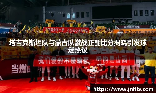 塔吉克斯坦队与蒙古队激战正酣比分揭晓引发球迷热议